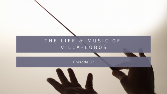 Episode 57: The Life and Music of Villa-Lobos