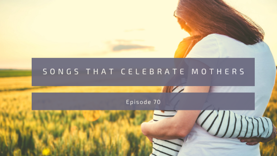 Episode 70: Songs that Celebrate Mothers