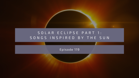 Episode 119: Solar Eclipse Part 1-Songs Inspired by the Sun