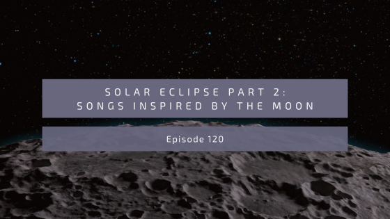 Episode 120: Solar Eclipse Part 2-Songs Inspired by the Moon