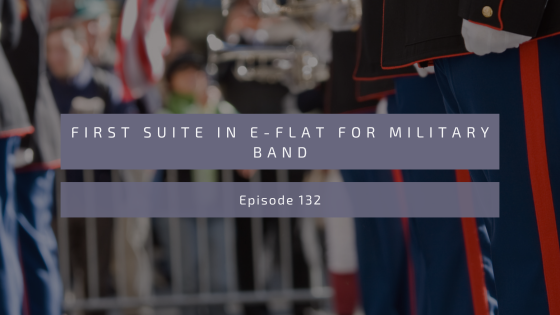 Episode 132: First Suite in E-flat for Military Band