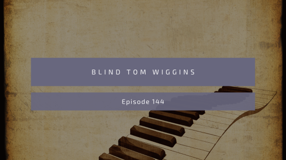 Episode 144: Thomas “Blind Tom” Wiggins