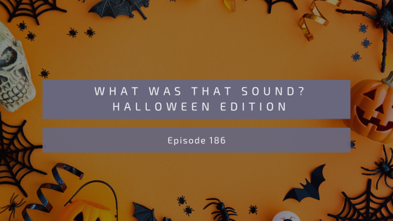 Episode 186: What Was That Sound? – Halloween Edition